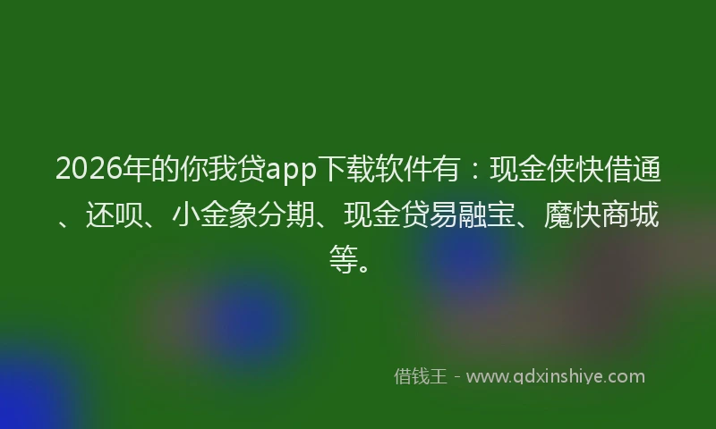 2026年的你我贷app下载软件有：现金侠快借通、还呗、小金象分期、现金贷易融宝、魔快商城等。
