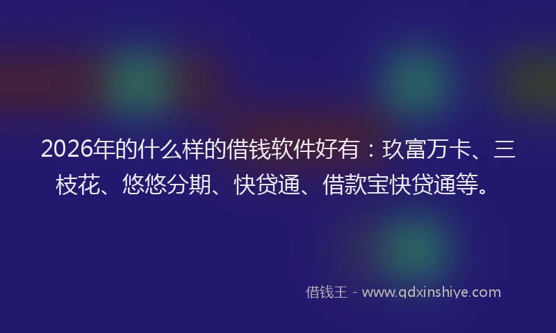 2026年的什么样的借钱软件好有：玖富万卡、三枝花、悠悠分期、快贷通、借款宝快贷通等。