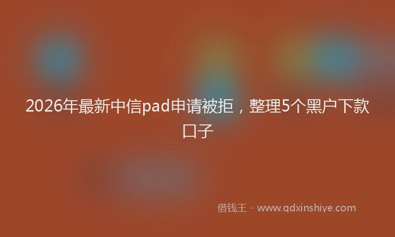 2026年最新中信pad申请被拒，整理5个黑户下款口子