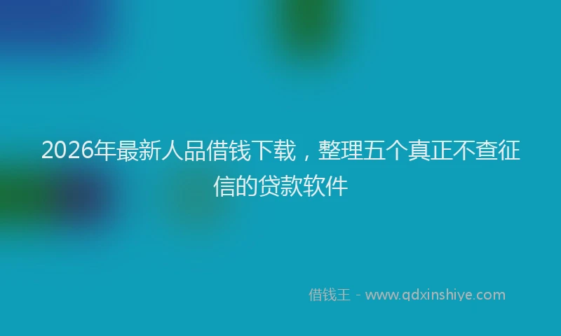 2026年最新人品借钱下载，整理五个真正不查征信的贷款软件