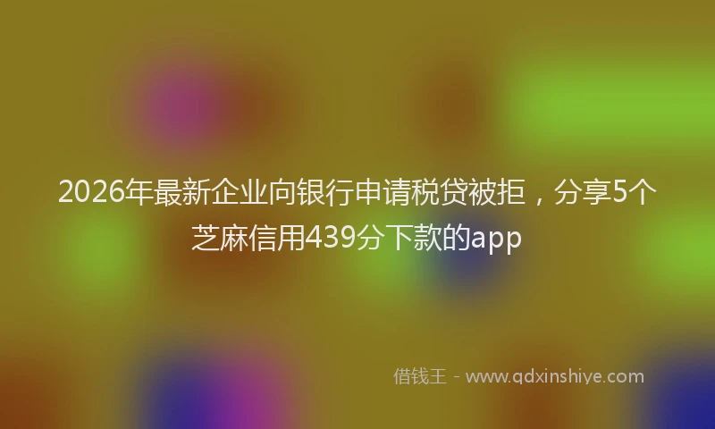 2026年最新企业向银行申请税贷被拒，分享5个芝麻信用439分下款的app