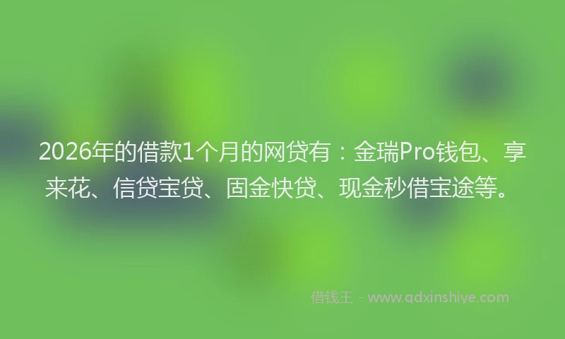 2026年的借款1个月的网贷有：金瑞Pro钱包、享来花、信贷宝贷、固金快贷、现金秒借宝途等。