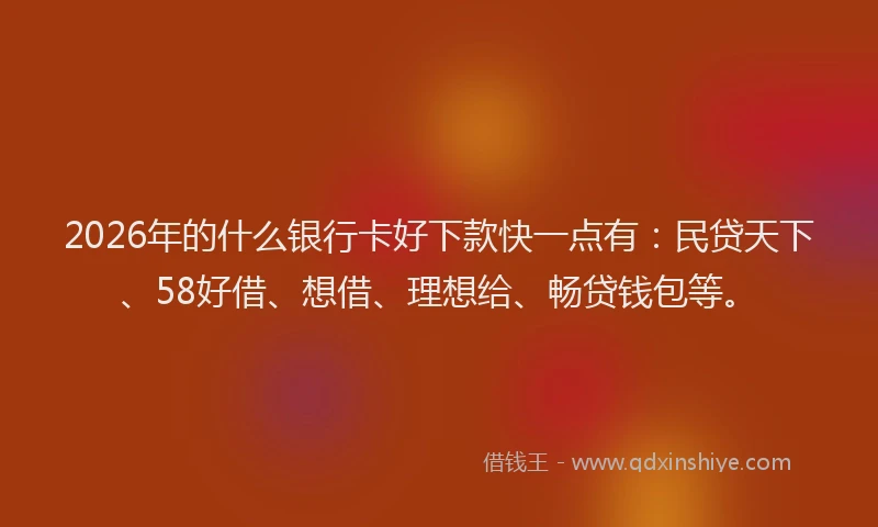 2026年的什么银行卡好下款快一点有:民贷天下、58好借、想借、理想给、畅贷钱包等。