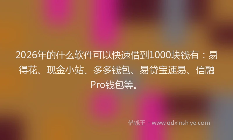2026年的什么软件可以快速借到1000块钱有：易得花、现金小站、多多钱包、易贷宝速易、信融Pro钱包等。