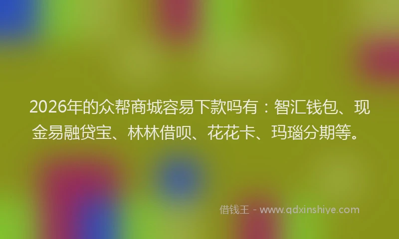 2026年的众帮商城容易下款吗有：智汇钱包、现金易融贷宝、林林借呗、花花卡、玛瑙分期等。