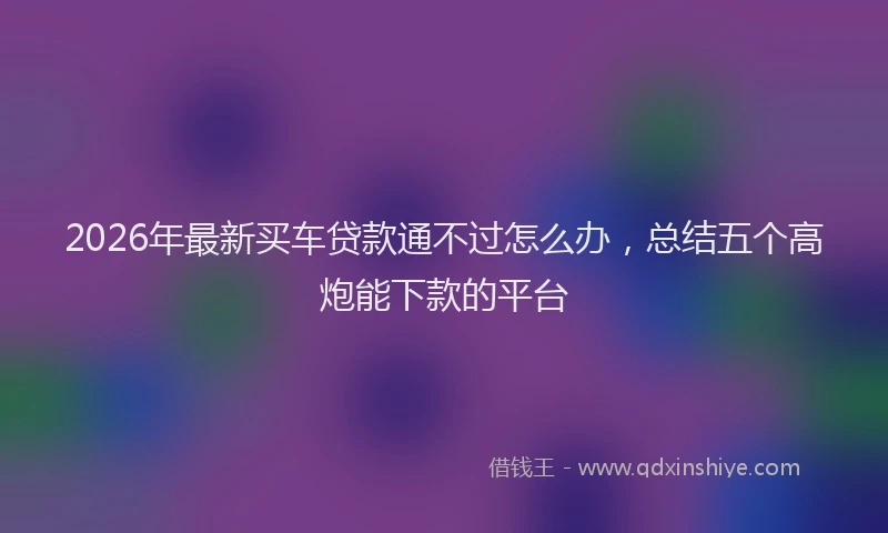 2026年最新买车贷款通不过怎么办，总结五个高炮能下款的平台