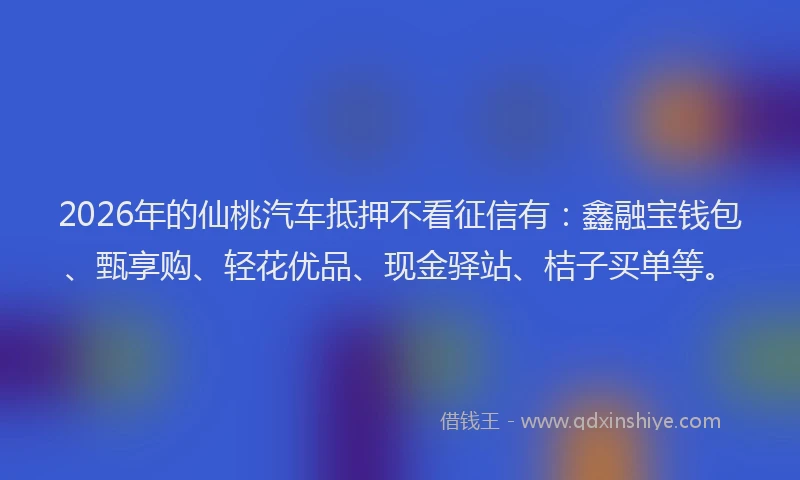 2026年的仙桃汽车抵押不看征信有：鑫融宝钱包、甄享购、轻花优品、现金驿站、桔子买单等。