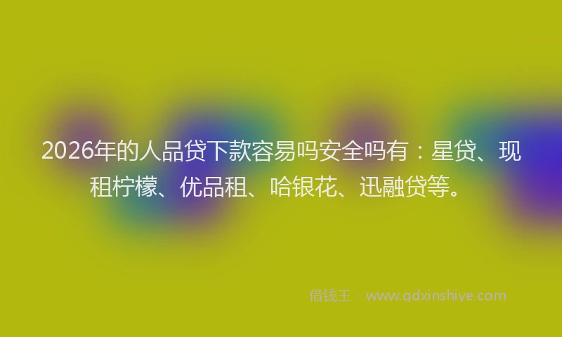 2026年的人品贷下款容易吗安全吗有:星贷、现租柠檬、优品租、哈银花、迅融贷等。