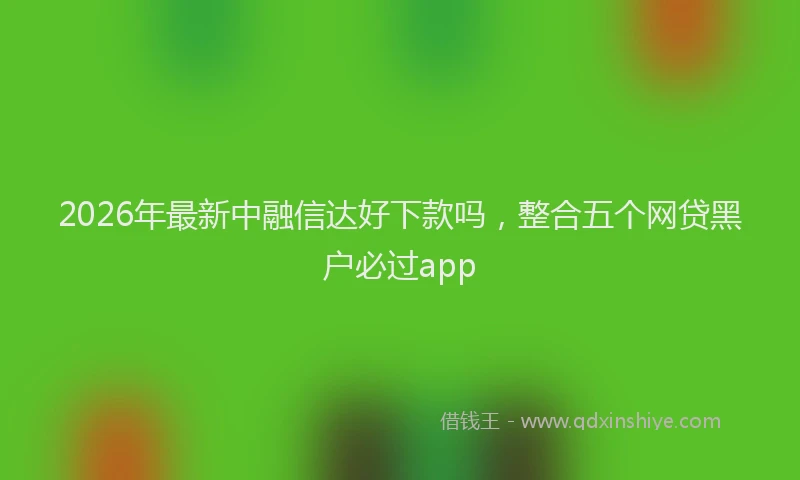 2026年最新中融信达好下款吗，整合五个网贷黑户必过app