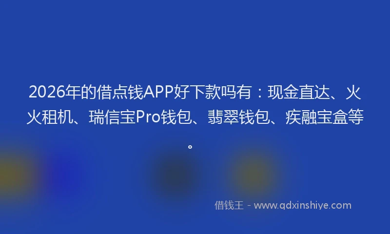 2026年的借点钱APP好下款吗有:现金直达、火火租机、瑞信宝Pro钱包、翡翠钱包、疾融宝盒等。