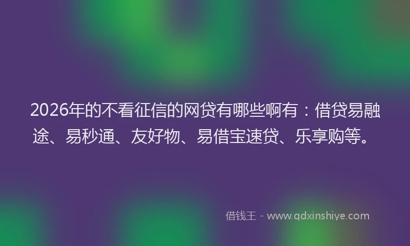 2026年的不看征信的网贷有哪些啊有:借贷易融途、易秒通、友好物、易借宝速贷、乐享购等。