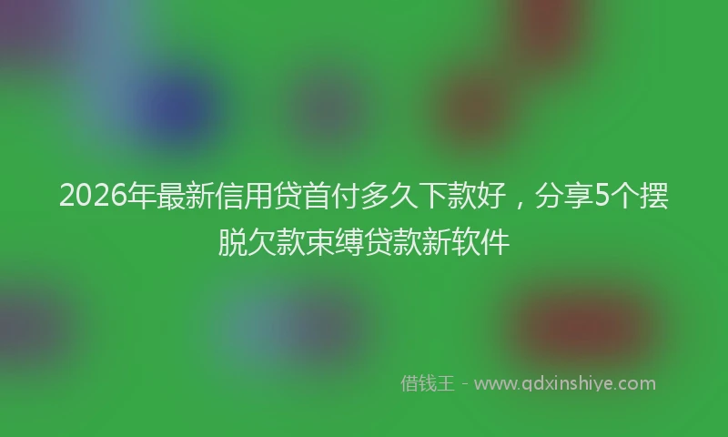 2026年最新信用贷首付多久下款好,分享5个摆脱欠款束缚贷款新软件
