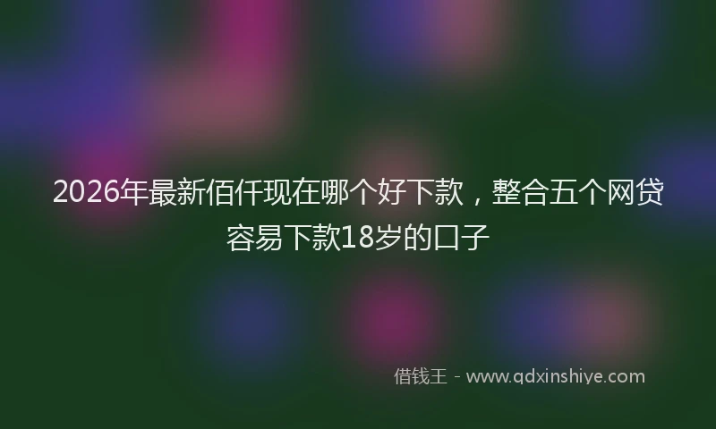 2026年最新佰仟现在哪个好下款,整合五个网贷容易下款18岁的口子