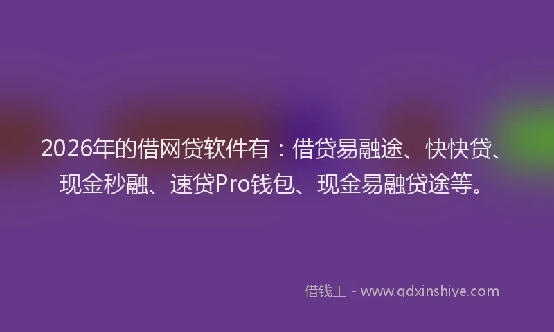 2026年的借网贷软件有:借贷易融途、快快贷、现金秒融、速贷Pro钱包、现金易融贷途等。