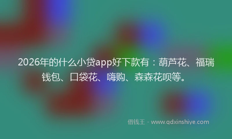 2026年的什么小贷app好下款有：葫芦花、福瑞钱包、口袋花、嗨购、森森花呗等。