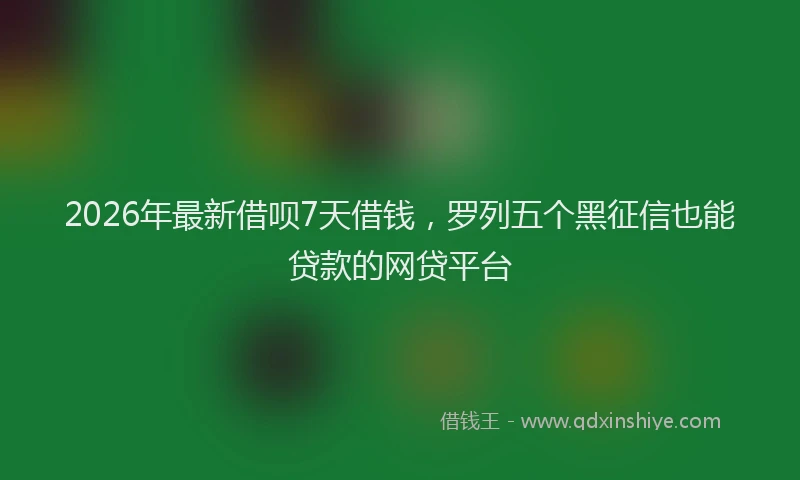 2026年最新借呗7天借钱，罗列五个黑征信也能贷款的网贷平台
