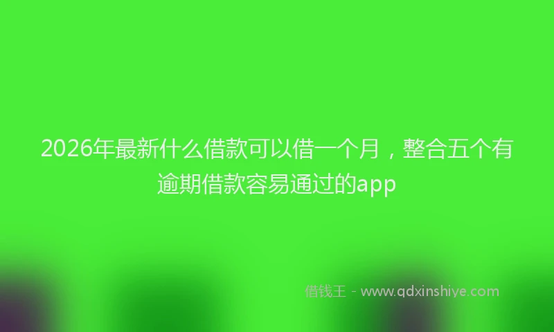 2026年最新什么借款可以借一个月,整合五个有逾期借款容易通过的app