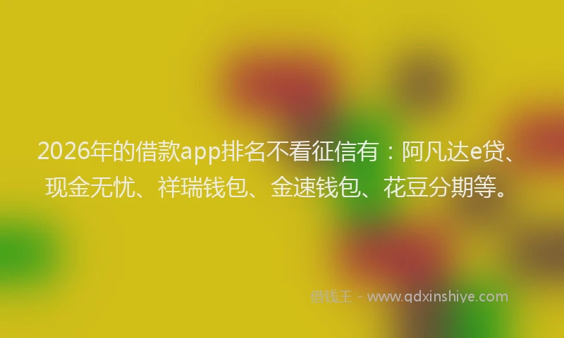 2026年的借款app排名不看征信有：阿凡达e贷、现金无忧、祥瑞钱包、金速钱包、花豆分期等。