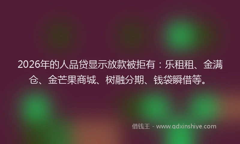 2026年的人品贷显示放款被拒有：乐租租、金满仓、金芒果商城、树融分期、钱袋瞬借等。