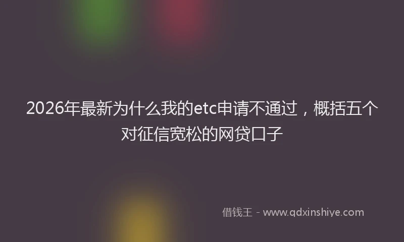 2026年最新为什么我的etc申请不通过，概括五个对征信宽松的网贷口子