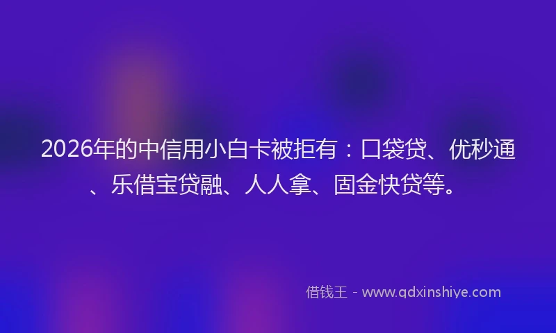 2026年的中信用小白卡被拒有:口袋贷、优秒通、乐借宝贷融、人人拿、固金快贷等。