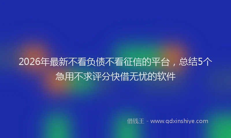 2026年最新不看负债不看征信的平台,总结5个急用不求评分快借无忧的软件