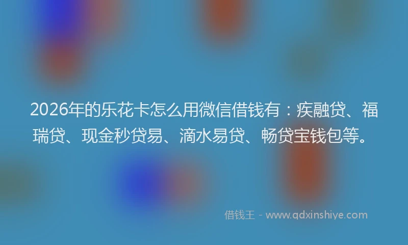 2026年的乐花卡怎么用微信借钱有：疾融贷、福瑞贷、现金秒贷易、滴水易贷、畅贷宝钱包等。