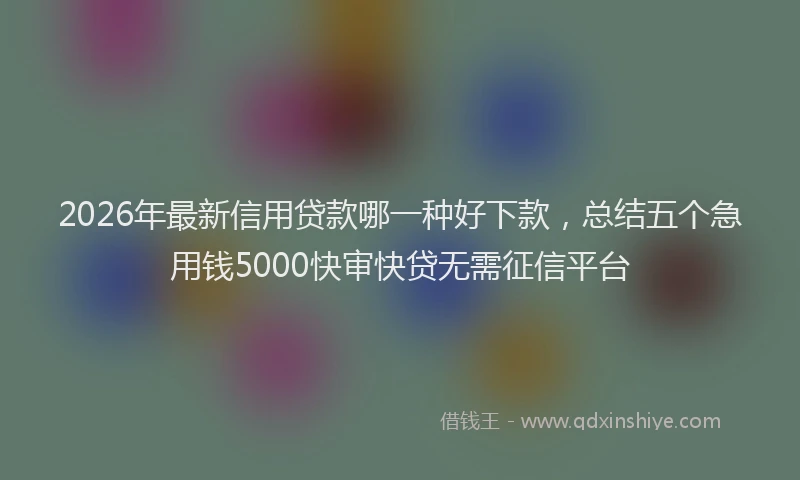 2026年最新信用贷款哪一种好下款,总结五个急用钱5000快审快贷无需征信平台
