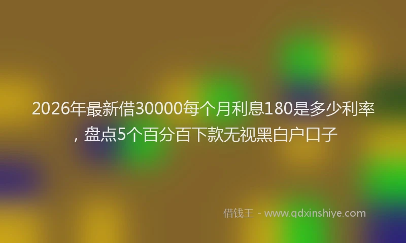2026年最新借30000每个月利息180是多少利率，盘点5个百分百下款无视黑白户口子