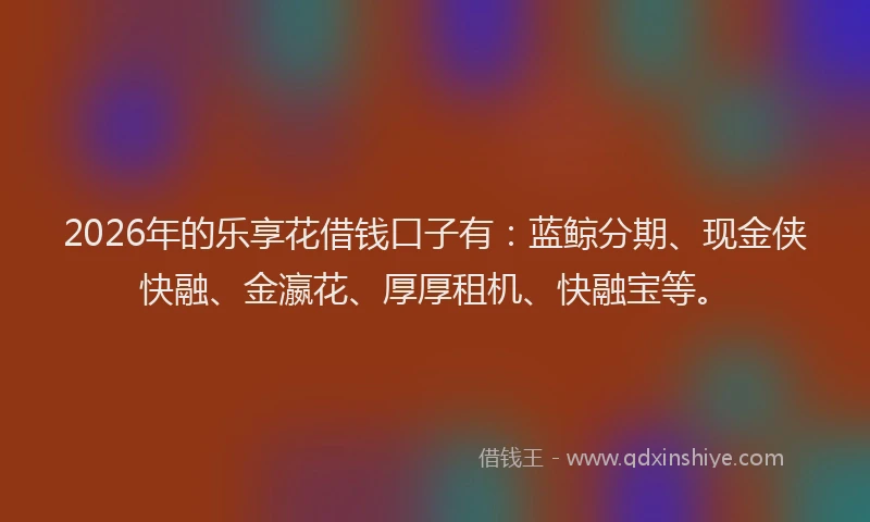 2026年的乐享花借钱口子有：蓝鲸分期、现金侠快融、金瀛花、厚厚租机、快融宝等。