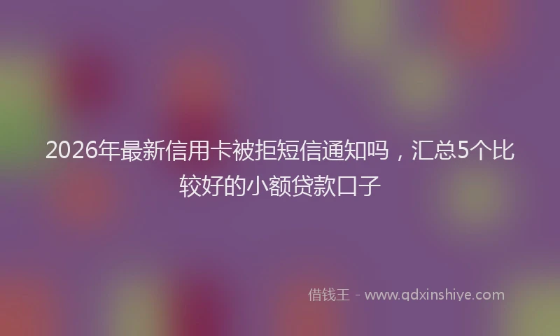 2026年最新信用卡被拒短信通知吗,汇总5个比较好的小额贷款口子