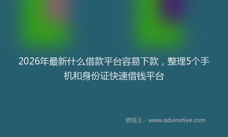 2026年最新什么借款平台容易下款,整理5个手机和身份证快速借钱平台