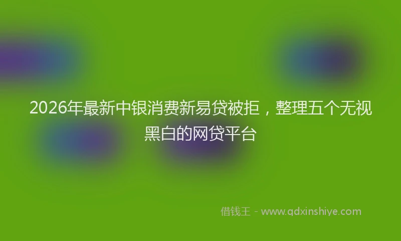 2026年最新中银消费新易贷被拒，整理五个无视黑白的网贷平台