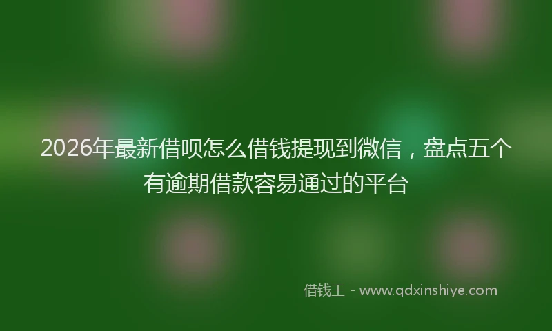 2026年最新借呗怎么借钱提现到微信，盘点五个有逾期借款容易通过的平台