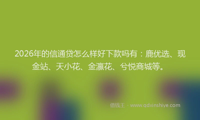 2026年的信通贷怎么样好下款吗有：鹿优选、现金站、天小花、金瀛花、兮悦商城等。