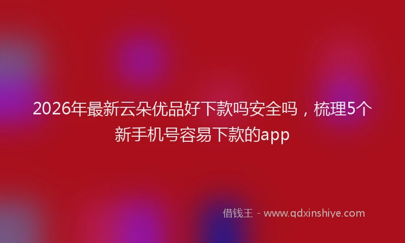 2026年最新云朵优品好下款吗安全吗,梳理5个新手机号容易下款的app