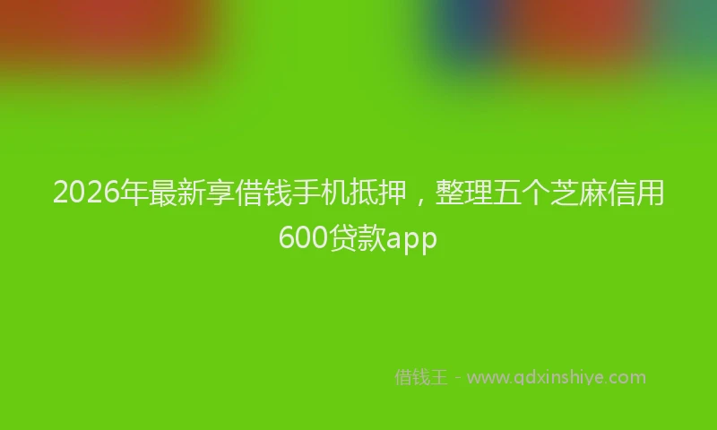 2026年最新享借钱手机抵押，整理五个芝麻信用600贷款app