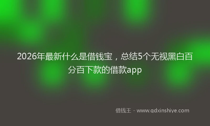 2026年最新什么是借钱宝，总结5个无视黑白百分百下款的借款app