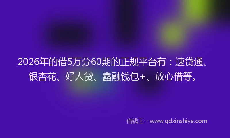 2026年的借5万分60期的正规平台有：速贷通、银杏花、好人贷、鑫融钱包+、放心借等。