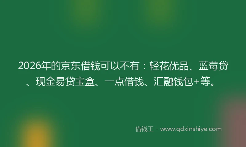 2026年的京东借钱可以不有:轻花优品、蓝莓贷、现金易贷宝盒、一点借钱、汇融钱包+等。