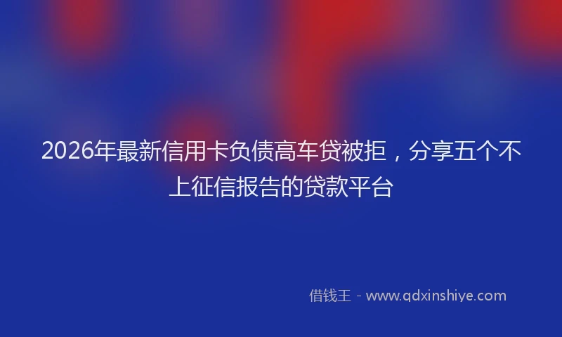 2026年最新信用卡负债高车贷被拒，分享五个不上征信报告的贷款平台