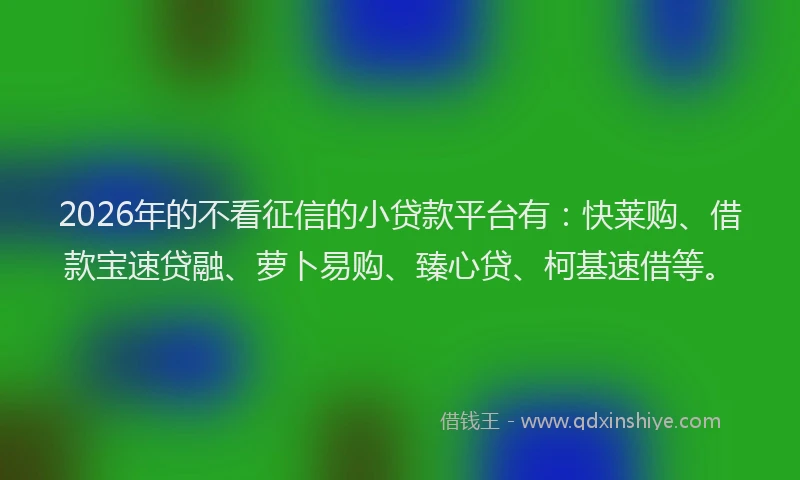 2026年的不看征信的小贷款平台有：快莱购、借款宝速贷融、萝卜易购、臻心贷、柯基速借等。
