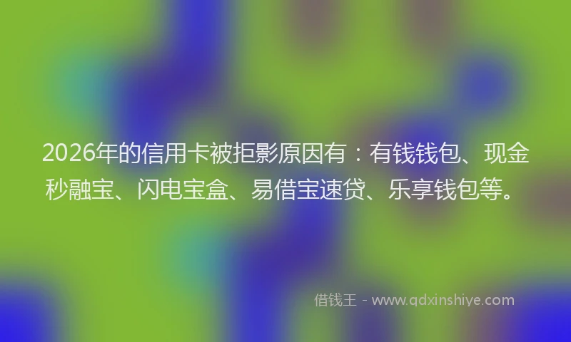 2026年的信用卡被拒影原因有：有钱钱包、现金秒融宝、闪电宝盒、易借宝速贷、乐享钱包等。