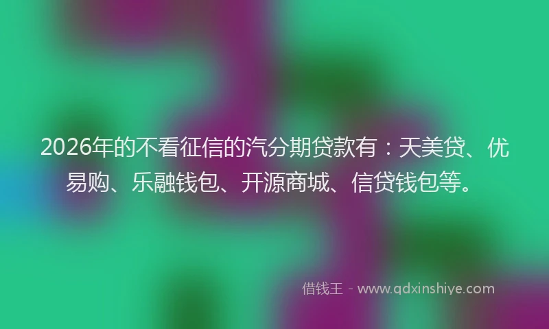 2026年的不看征信的汽分期贷款有:天美贷、优易购、乐融钱包、开源商城、信贷钱包等。
