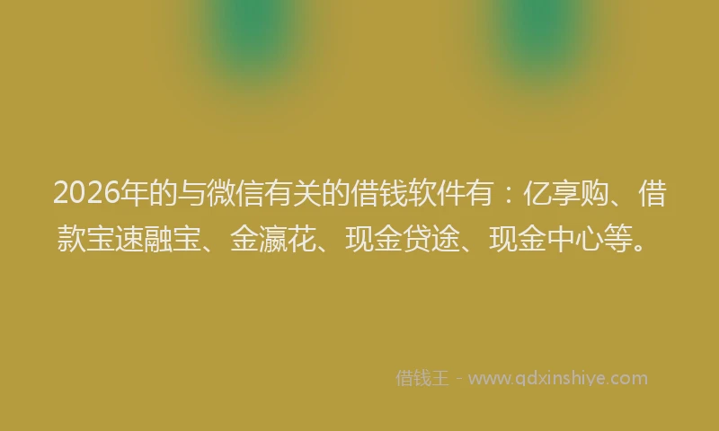 2026年的与微信有关的借钱软件有:亿享购、借款宝速融宝、金瀛花、现金贷途、现金中心等。