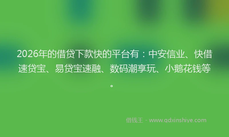 2026年的借贷下款快的平台有：中安信业、快借速贷宝、易贷宝速融、数码潮享玩、小鹅花钱等。