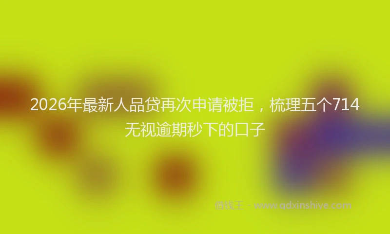 2026年最新人品贷再次申请被拒，梳理五个714无视逾期秒下的口子