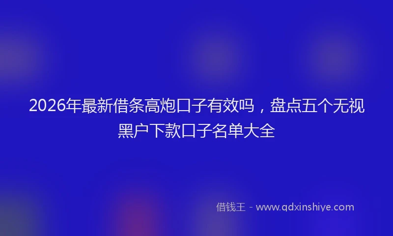 2026年最新借条高炮口子有效吗，盘点五个无视黑户下款口子名单大全