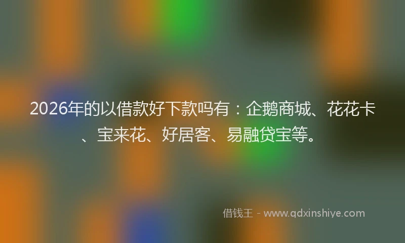 2026年的以借款好下款吗有：企鹅商城、花花卡、宝来花、好居客、易融贷宝等。