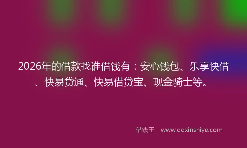 2026年的借款找谁借钱有：安心钱包、乐享快借、快易贷通、快易借贷宝、现金骑士等。